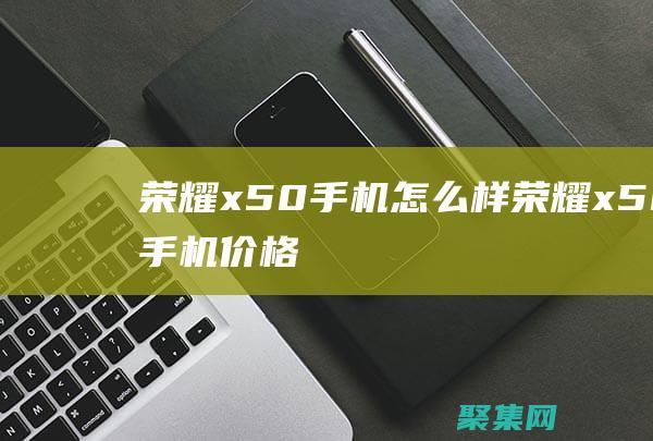 榮耀x50手機怎么樣 (榮耀x50手機價格)