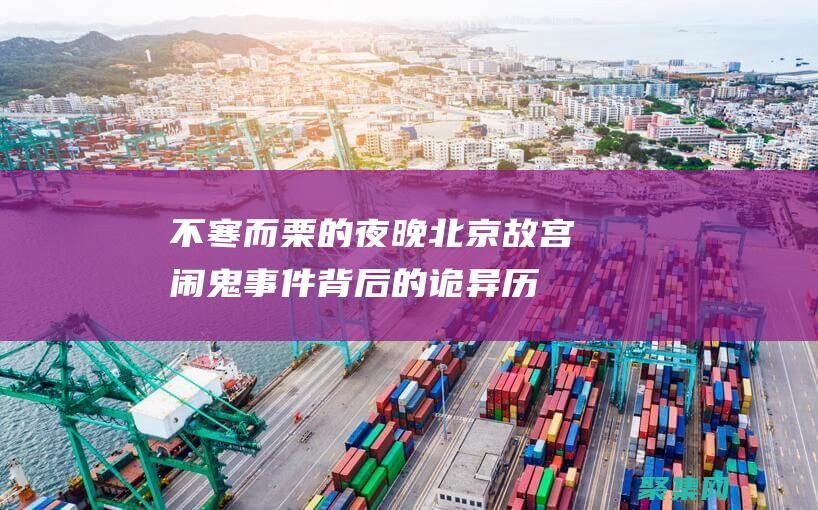 不寒而栗的夜晚：北京故宮鬧鬼事件背后的詭異歷史 (不寒而栗形容什么)