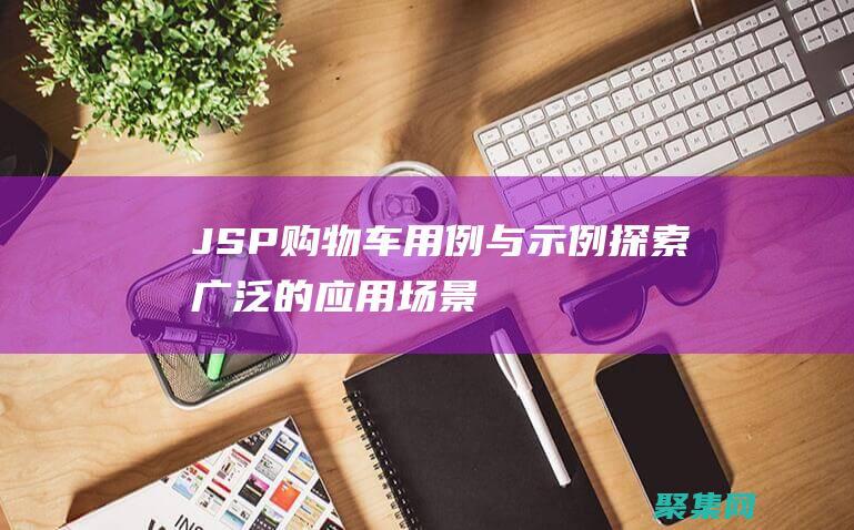 JSP 購物車用例與示例：探索廣泛的應(yīng)用場景 (jsp購物車數(shù)量加減)