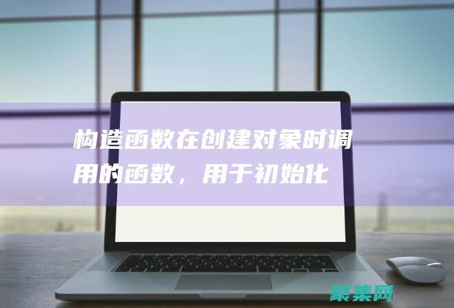 構造函數：在創建對象時調用的函數，用于初始化對象的數據。(構造函數在什么時候被執行)