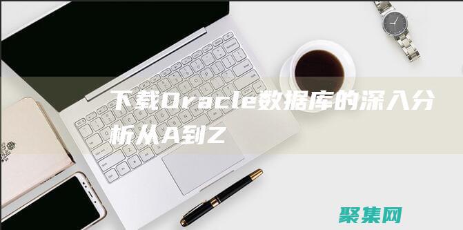 下載 Oracle 數據庫的深入分析：從 A 到 Z (下載oracle必須創建賬戶嗎)