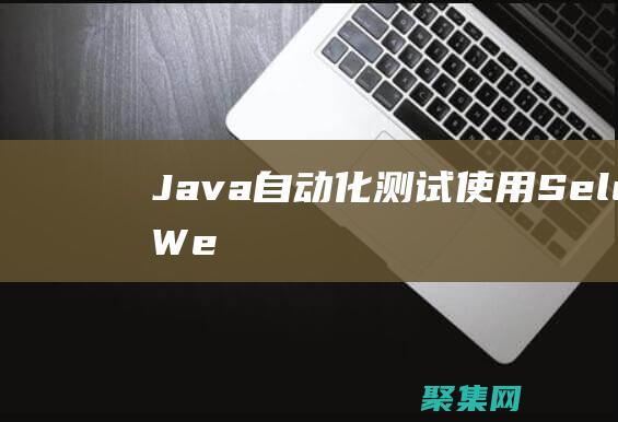 Java 自動化測試：使用 Selenium WebDriver 構建可靠的測試 (java自動拆箱和自動裝箱)