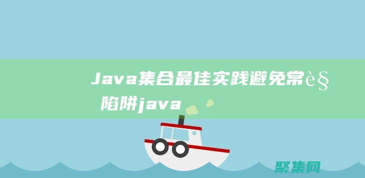 Java 集合最佳實踐：避免常見陷阱 (java集合類有哪些)
