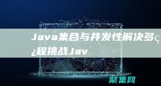 Java 集合與并發性：解決多線程挑戰 (Java集合是什么)