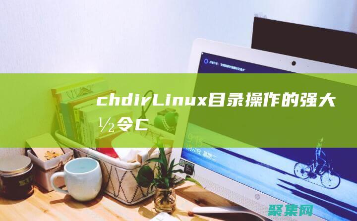 chdir: Linux 目錄操作的強(qiáng)大命令 (Chdir在編程里什么意思)
