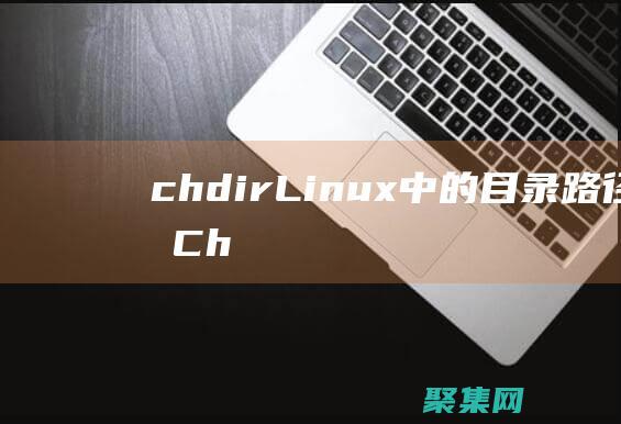 chdir: Linux 中的目錄路徑之錨 (Chdir在編程里什么意思)