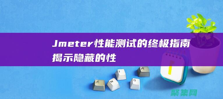 Jmeter 性能測試的終極指南：揭示隱藏的性能秘訣 (jmeter壓測)