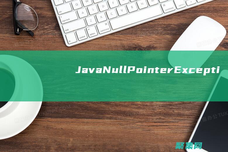 Java NullPointerException進階指南：避免錯誤并構建可靠的代碼 (javanullpointerexception)
