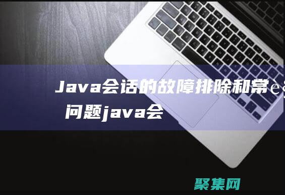 Java會話的故障排除和常見問題 (java會話是什么)