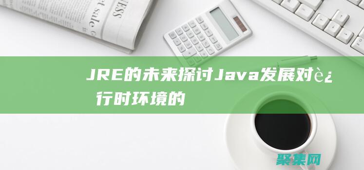 JRE 的未來：探討 Java 發展對運行時環境的影響 (jre的概念)