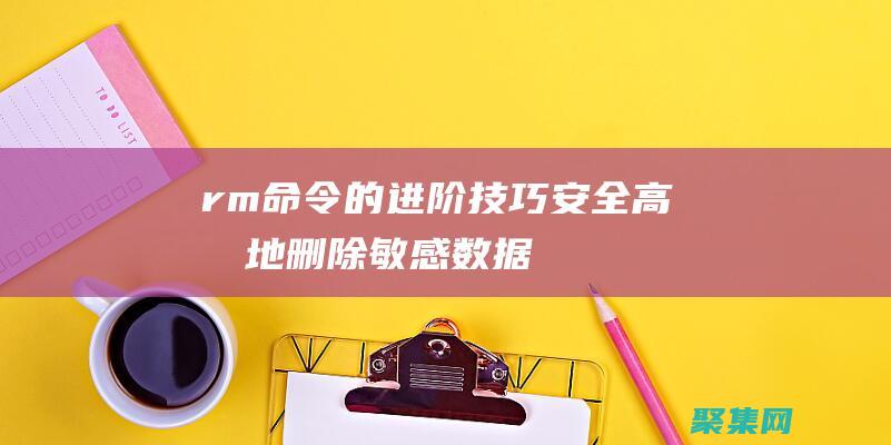 rm命令的進(jìn)階技巧：安全高效地刪除敏感數(shù)據(jù) (rm命令使用)