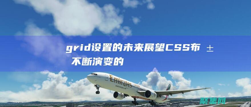 grid 設(shè)置的未來(lái)：展望 CSS 布局不斷演變的前景 (grid設(shè)置教程)