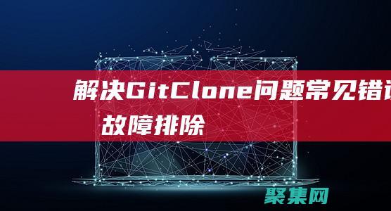 解決 Git Clone 問題：常見錯誤及故障排除指南 (解決git沖突)