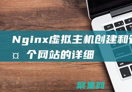 Nginx虛擬主機(jī)：創(chuàng)建和管理多個(gè)網(wǎng)站的詳細(xì)說(shuō)明 (nginx虛擬ip)