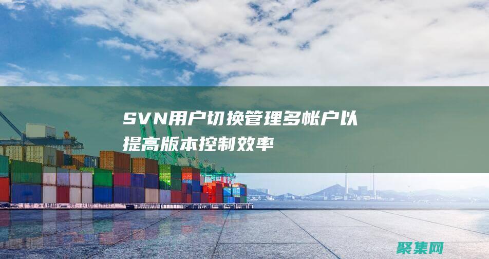 SVN 用戶切換：管理多帳戶以提高版本控制效率 (svn用戶切換)